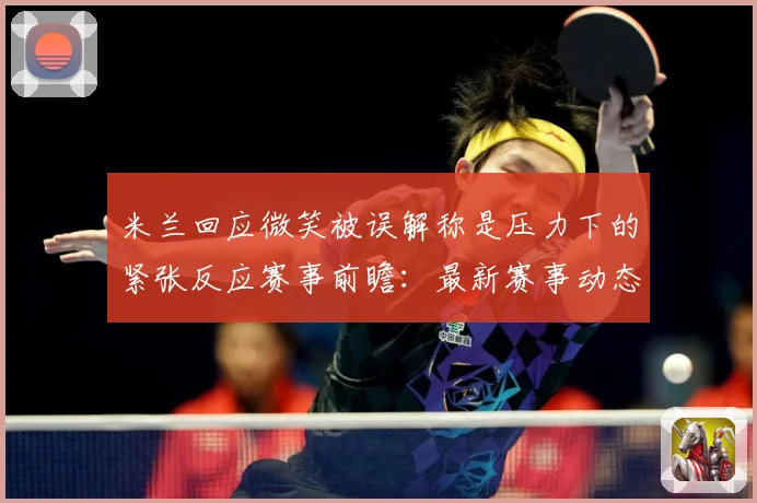 米兰回应微笑被误解称是压力下的紧张反应赛事前瞻：最新赛事动态与深度分析
