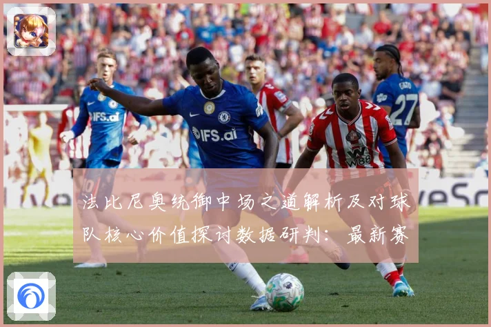 法比尼奥统御中场之道解析及对球队核心价值探讨数据研判：最新赛事动态与深度分析