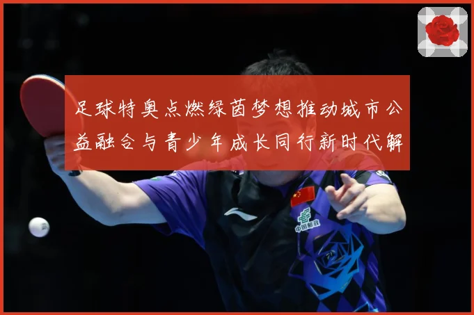 足球特奥点燃绿茵梦想推动城市公益融合与青少年成长同行新时代解析：最新赛事动态与深度分析