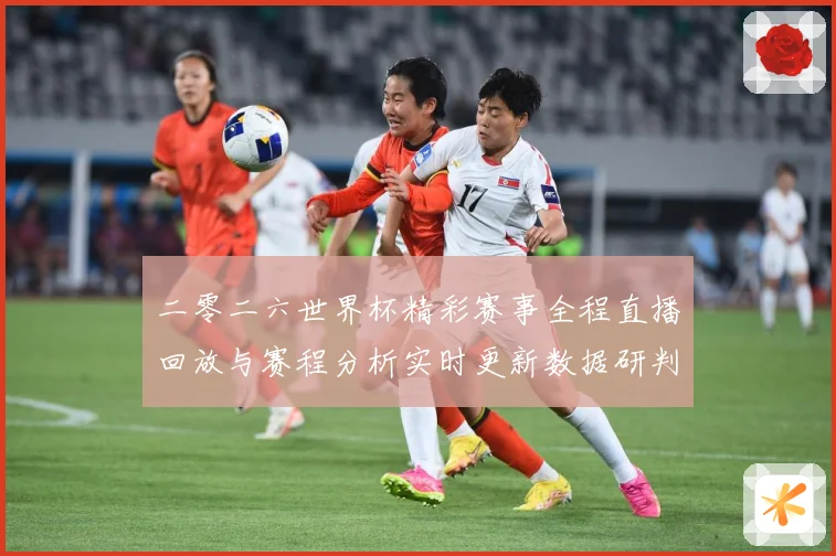 二零二六世界杯精彩赛事全程直播回放与赛程分析实时更新数据研判：最新赛事动态与深度分析