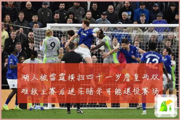湖人被雷霆横扫四十一岁詹皇两双难救主赛后迷茫暗示可能退役赛场复盘：最新赛事动态与深度分析