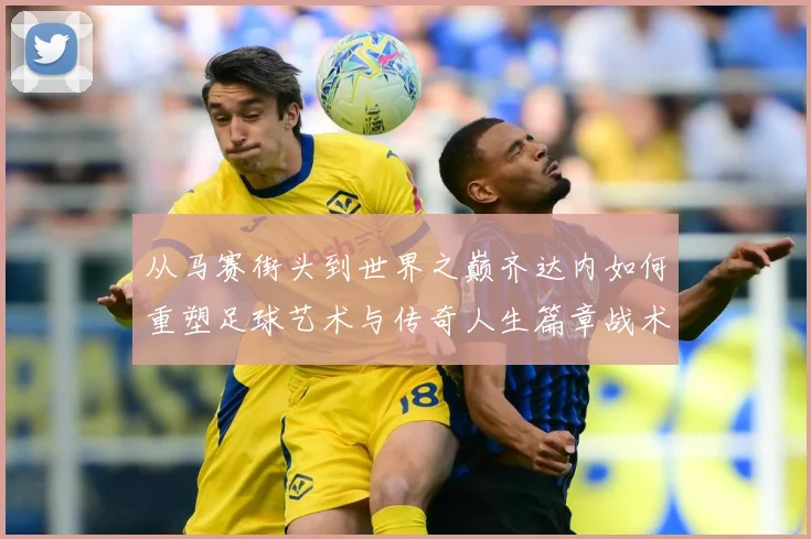 从马赛街头到世界之巅齐达内如何重塑足球艺术与传奇人生篇章战术观察：最新赛事动态与深度分析