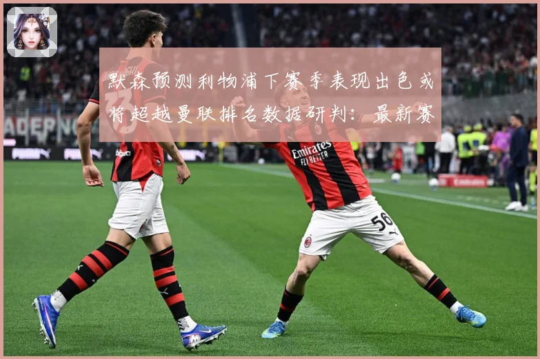 默森预测利物浦下赛季表现出色或将超越曼联排名数据研判：最新赛事动态与深度分析