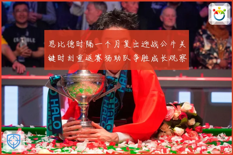 恩比德时隔一个月复出迎战公牛关键时刻重返赛场助队争胜成长观察：最新赛事动态与深度分析