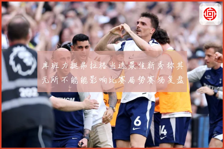 库班力挺弗拉格当选最佳新秀称其无所不能能影响比赛局势赛场复盘：最新赛事动态与深度分析