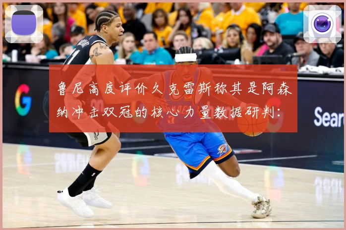 鲁尼高度评价久克雷斯称其是阿森纳冲击双冠的核心力量数据研判：最新赛事动态与深度分析