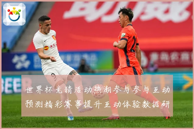世界杯竞猜活动热潮参与参与互动预测精彩赛事提升互动体验数据研判：最新赛事动态与深度分析