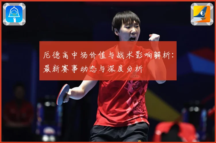 厄德高中场价值与战术影响解析：最新赛事动态与深度分析