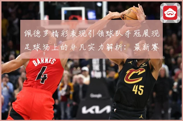 佩德罗精彩表现引领球队夺冠展现足球场上的非凡实力解析：最新赛事动态与深度分析