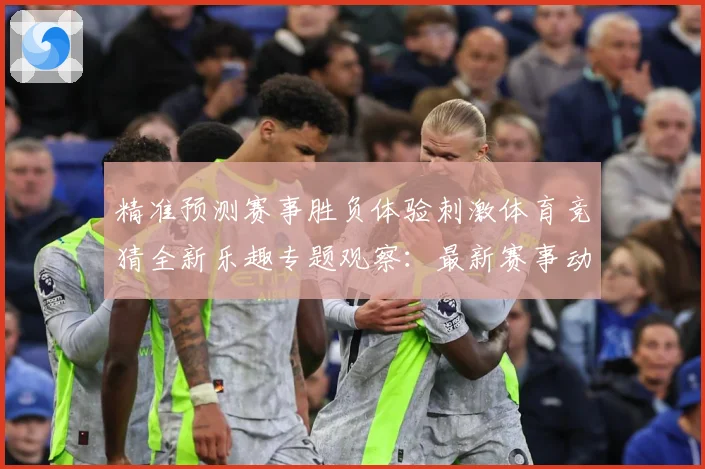 精准预测赛事胜负体验刺激体育竞猜全新乐趣专题观察：最新赛事动态与深度分析