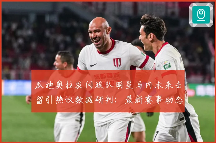 瓜迪奥拉发问狼队明星马内未来去留引热议数据研判：最新赛事动态与深度分析