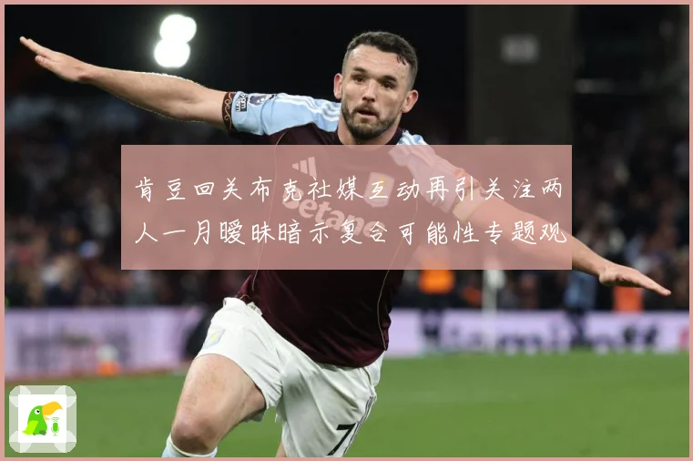 肯豆回关布克社媒互动再引关注两人一月暧昧暗示复合可能性专题观察：最新赛事动态与深度分析