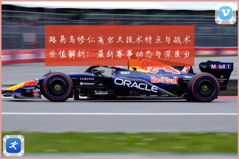 路易乌修仁高尔夫技术特点与战术价值解析：最新赛事动态与深度分析