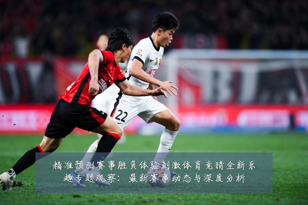 精准预测赛事胜负体验刺激体育竞猜全新乐趣专题观察：最新赛事动态与深度分析