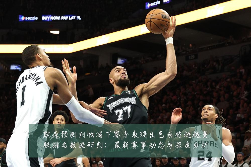 默森预测利物浦下赛季表现出色或将超越曼联排名数据研判:最新赛事动态与深度分析