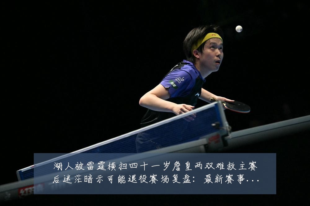 湖人被雷霆横扫四十一岁詹皇两双难救主赛后迷茫暗示可能退役赛场复盘:最新赛事动态与深度分析