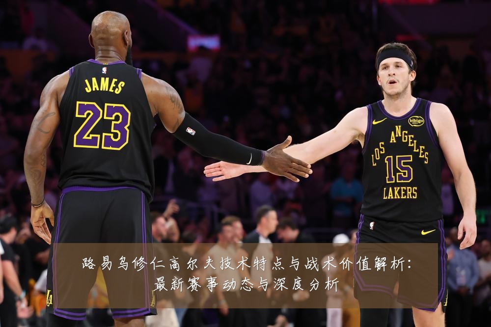 路易乌修仁高尔夫技术特点与战术价值解析：最新赛事动态与深度分析