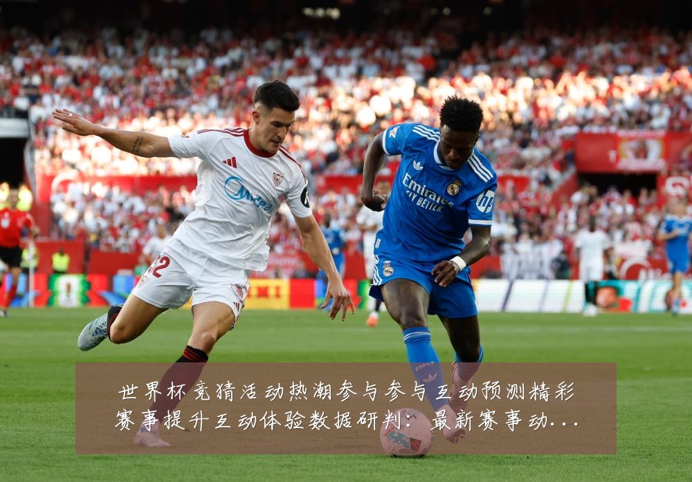 世界杯竞猜活动热潮参与参与互动预测精彩赛事提升互动体验数据研判:最新赛事动态与深度分析