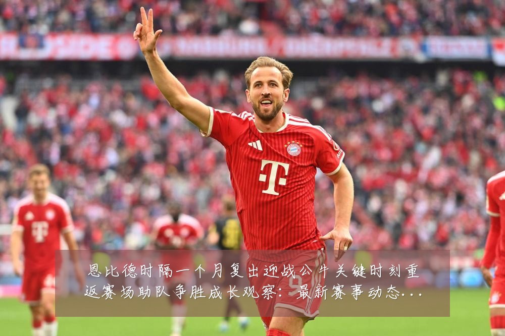 恩比德时隔一个月复出迎战公牛关键时刻重返赛场助队争胜成长观察:最新赛事动态与深度分析