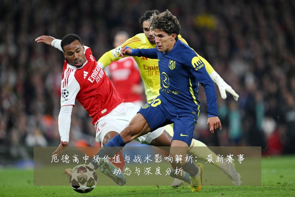 厄德高中场价值与战术影响解析:最新赛事动态与深度分析