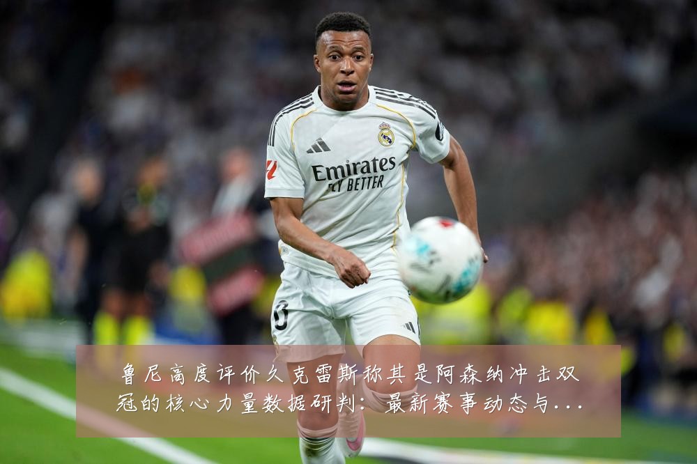 鲁尼高度评价久克雷斯称其是阿森纳冲击双冠的核心力量数据研判:最新赛事动态与深度分析
